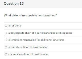 Question 13
What determines protein conformation?
all of these
O a polypeptide chain of a particular amino acid sequence
O interactions responsible for additional structures
physical condition of environment
chemical condition of environment
