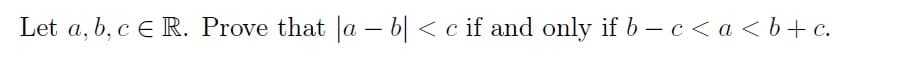 Let a, b, c E R. Prove that a - b < c if and only if b-c<a<b+c.