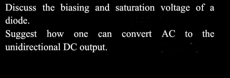 Discuss the biasing and saturation voltage of a
diode.
Suggest how one can
unidirectional DC output.
convert
AC to the
