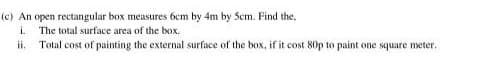 An open rectangular box measures 6cm by 4m by Scm. Find the.
i The total surface area of the box.
ii. Total cost of painting the external surface of the box, if it cost 80p to paint one square meter.
