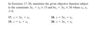 In Exercises 17-20, maximize the given objective function subject
to the constraints 3x, + x= 15 and 4x, + 3x, = 30 where x, X2
20.
17. :- 2r, + x
18. : - Sx, + x
20. :- 3x, + x
2
19. :- x, + x2
