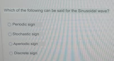 Which of the following can be said for the Sinusoidal wave?
O Periodic sign
O Stochastic sign
Aperiodic sign
O Discrete sign
