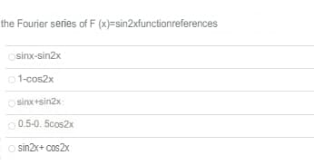 the Fourier series of F (x)=sin2xfunctionreferences
osinx-sin2x
1-cos2x
Osinx+sin2x:
O 0.5-0. 5cos2x
o sin2x+ cos2x
