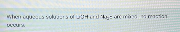 When aqueous solutions of LIOH and Na₂S are mixed, no reaction
occurs.