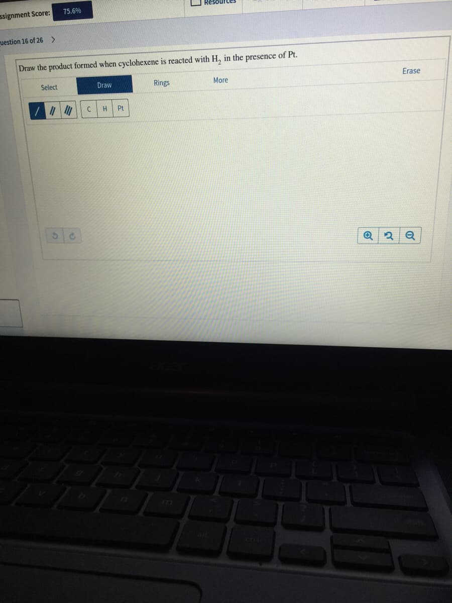75.6%
signment Score:
uestion 16 of 26 >
Draw the product formed when cyclohexene is reacted with H, in the presence of Pt.
Select
Rings
More
Erase
Draw
H
Pt
Q
