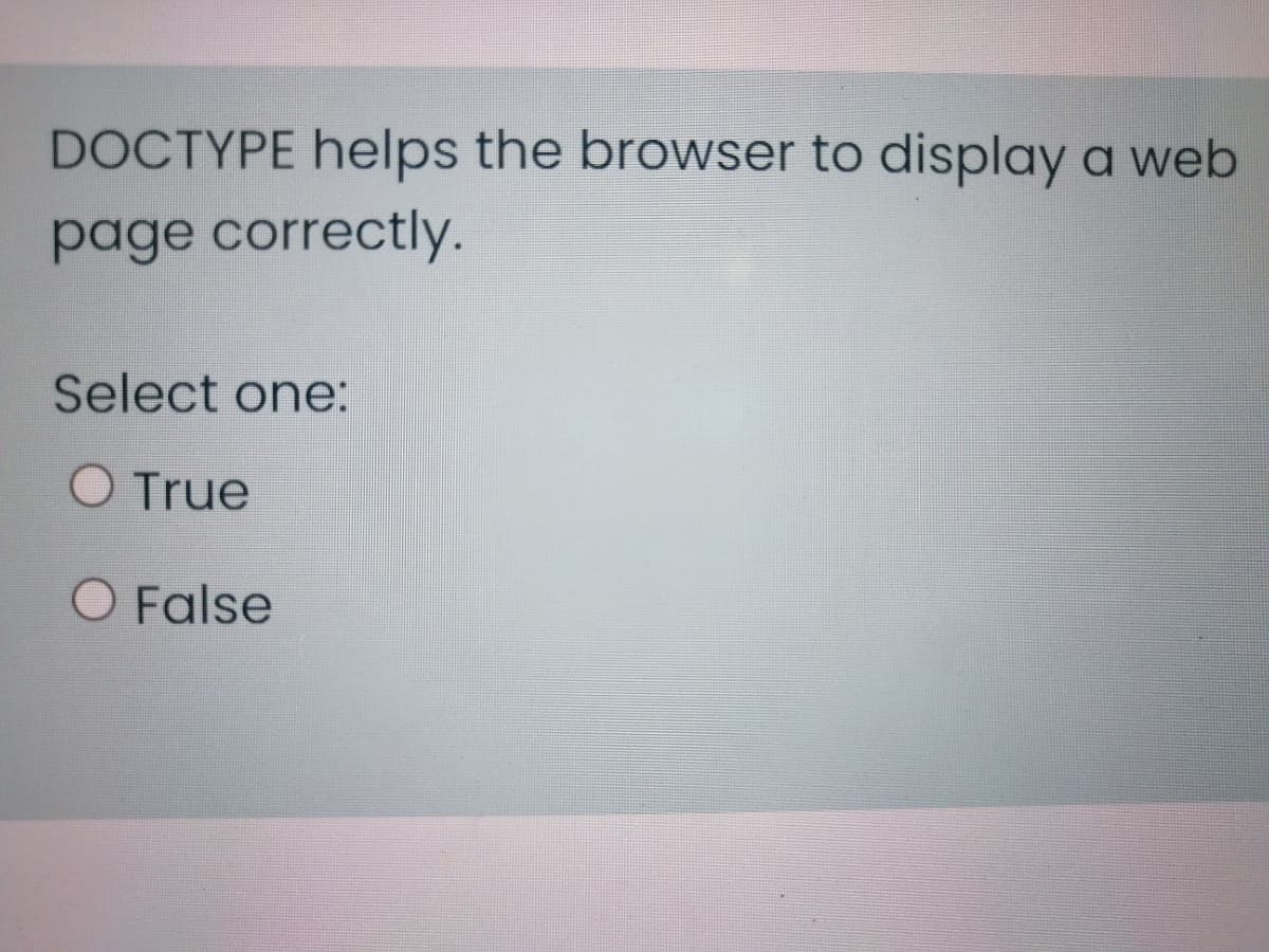 DOCTYPE helps the browser to display a web
page correctly.
Select one:
O True
O False
