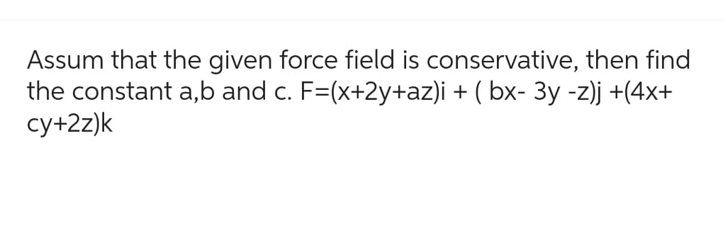 Assum that the given force field is conservative, then find
the constant a,b and c. F=(x+2y+az)i + ( bx- 3y -z)j +(4x+
cy+2z)k