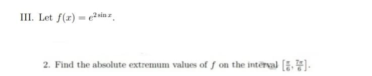 III. Let f(x) = e² sin r
2. Find the absolute extremum values of f on the interval [.