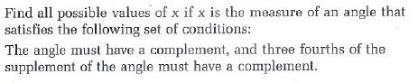 Find all possible values of x if x is the measure of an angle that
satisfies the following set of conditions:
The angle must have a complement, and three fourths of the
supplement of the angle must have a complement.