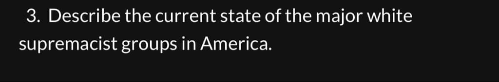 3. Describe the current state of the major white
supremacist groups in America.