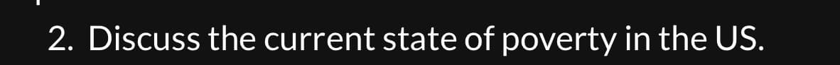 2. Discuss the current state of poverty in the US.