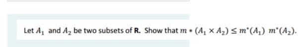 Let A, and A, be two subsets of R. Show that m (A, x A2) s m"(A,) m"(A2).
