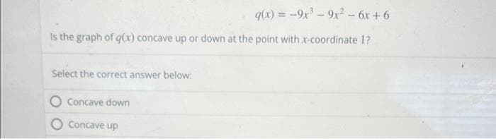 q(x) = -9x³9x² - 6x + 6
the graph of g(x) concave up or down at the point with x-coordinate 1?
Select the correct answer below:
Concave down
Concave up