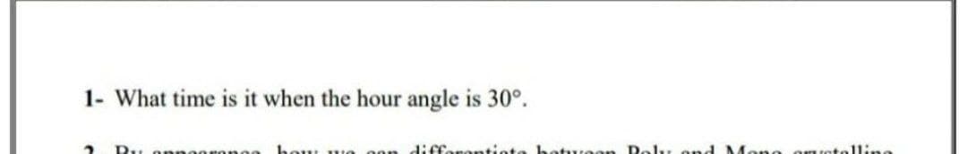 1- What time is it when the hour angle is 30°.
2 Ru onr
bou we
difforonttinte hetveen Pol, ond M
omuetollin
