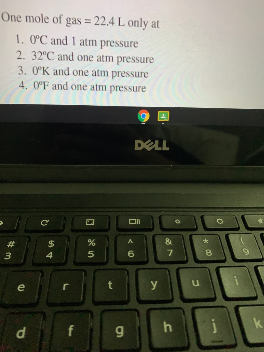 One mole of gas = 22.4 L only at
%3D
1. 0°C and 1 atm pressure
2. 32°C and one atm pressure
3. 0°K and one atm pressure
4. 0°F and one atm pressure
DELL
#
$
&
4.
7
8.
e
t
y
k
d.
f
g.
