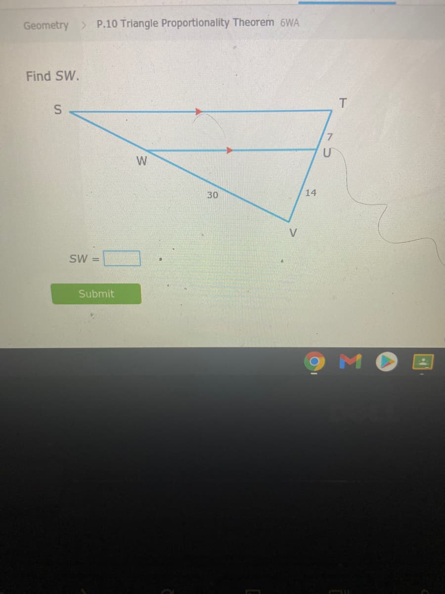 Geometry
> P.10 Triangle Proportionality Theorem 6WA
Find SW.
W
30
14
SW =
Submit
MOE
