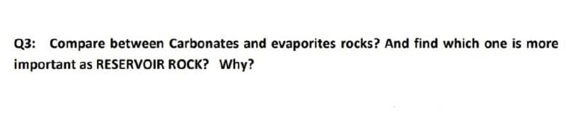 Q3: Compare between Carbonates and evaporites rocks? And find which one is more
important as RESERVOIR ROCK? Why?
