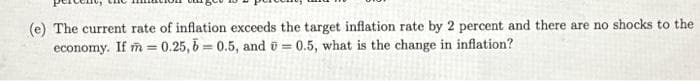 (e) The current rate of inflation exceeds the target inflation rate by 2 percent and there are no shocks to the
economy. If m=
0.25, 60.5, and 0.5, what is the change in inflation?
=