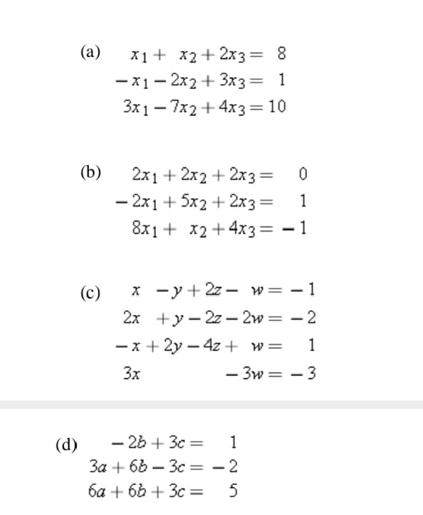 (d)
(a)
(b)
(c)
x1 + x2 + 2x3 = 8
-x12x2 + 3x3 = 1
3x17x2 + 4x3 = 10
2x1 + 2x2 + 2x3 =
0
- 2x1 + 5x2 + 2x3 =
1
8x1 + x2 + 4x3 = -1
x -y + 2z w = -1
2x +y 2z2w = -2
-x+2y-4z + w= 1
- 3W-3
=
3x
- 26 +30=
1
3a +6b3c= -2
6a + 6b+ 3c= 5