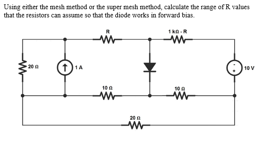 Using either the mesh method or the super mesh method, calculate the range of R values
that the resistors can assume so that the diode works in forward bias.
R
1 kΩ-R
20 n
10 V
10 n
10 Ω
20 n
