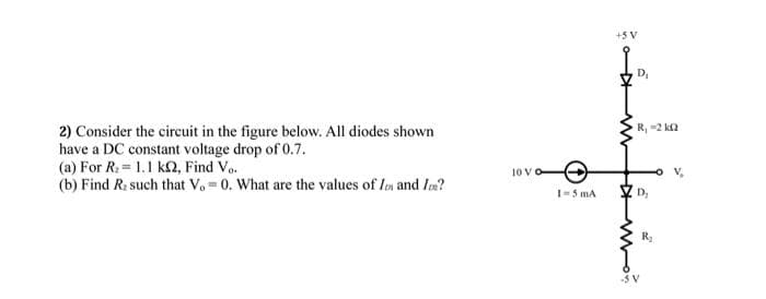 +S V
2) Consider the circuit in the figure below. All diodes shown
have a DC constant voltage drop of 0.7.
(a) For R: = 1.1 k2, Find Vo.
(b) Find R: such that Vo 0. What are the values of Im and Iw?
R, 2 k2
10 V
1-5 mA
Z D,
-3 V
