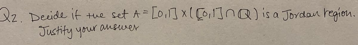 Qz. Decide if
the set A = [o,1]X( [o,1]nQ)is a Jordan region.
Justify your answer
