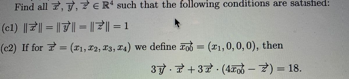 Find all T, Y,7ER such that the following conditions are satisfied:
6.
(c1) || 7|| = || 7| = || 7|| = 1
| || = 1
%3D
%3D
%3D
(c2) If for = (x1, x2, 13, C4) we define rob =
(x1,0, 0, 0), then
%3D
37.+37 (4700-) = 18.
