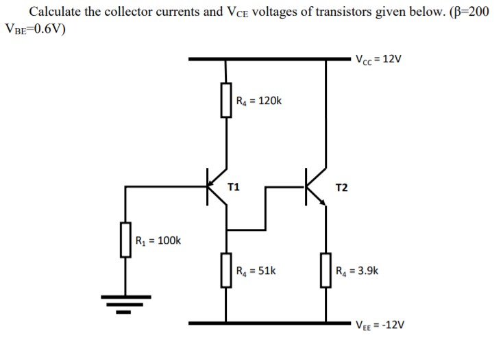 Calculate the collector currents and VcCE Voltages of transistors given below. (B=200
VBE=0.6V)
Vcc = 12V
R = 120k
T1
T2
R1 = 100k
R4 = 51k
R4 = 3.9k
VEE = -12V
