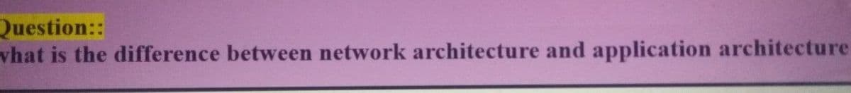 Question::
vhat is the difference between network architecture and application architecture
