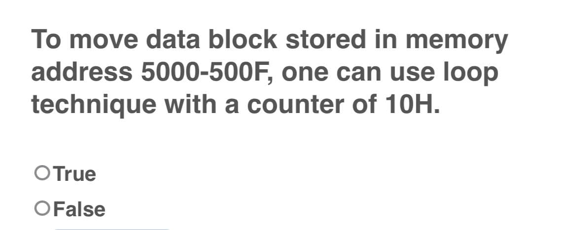 To move data block stored in memory
address 5000-500F, one can use loop
technique with a counter of 10H.
O True
O False