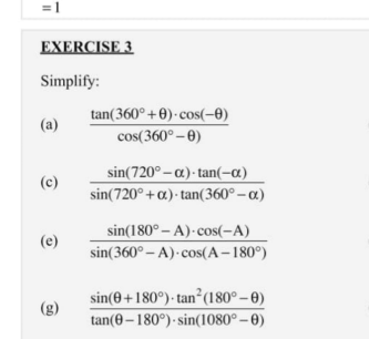 EXERCISE 3
Simplify:
tan(360°+0) - cos(-0)
(a)
cos(360° – 0)
sin(720° – a) · tan(-a)
(c)
sin(720° +a) - tan(360° – a)
sin(180° – A)-cos(-A)
(e)
sin(360° – A) cos(A– 180°)
sin(0+180°)· tan²(180° – 0)
(3)
tan(0 – 180°) · sin(1080° – 0)
