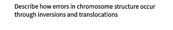 Describe how errors in chromosome structure occur
through inversions and translocations
