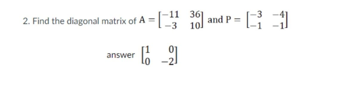 -11 36]
10
-3
2. Find the diagonal matrix of A :
and P =
-3
answer
