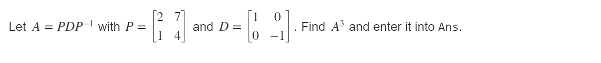 Let A = PDP-l with P =
and D =
Find A3 and enter it into Ans.
