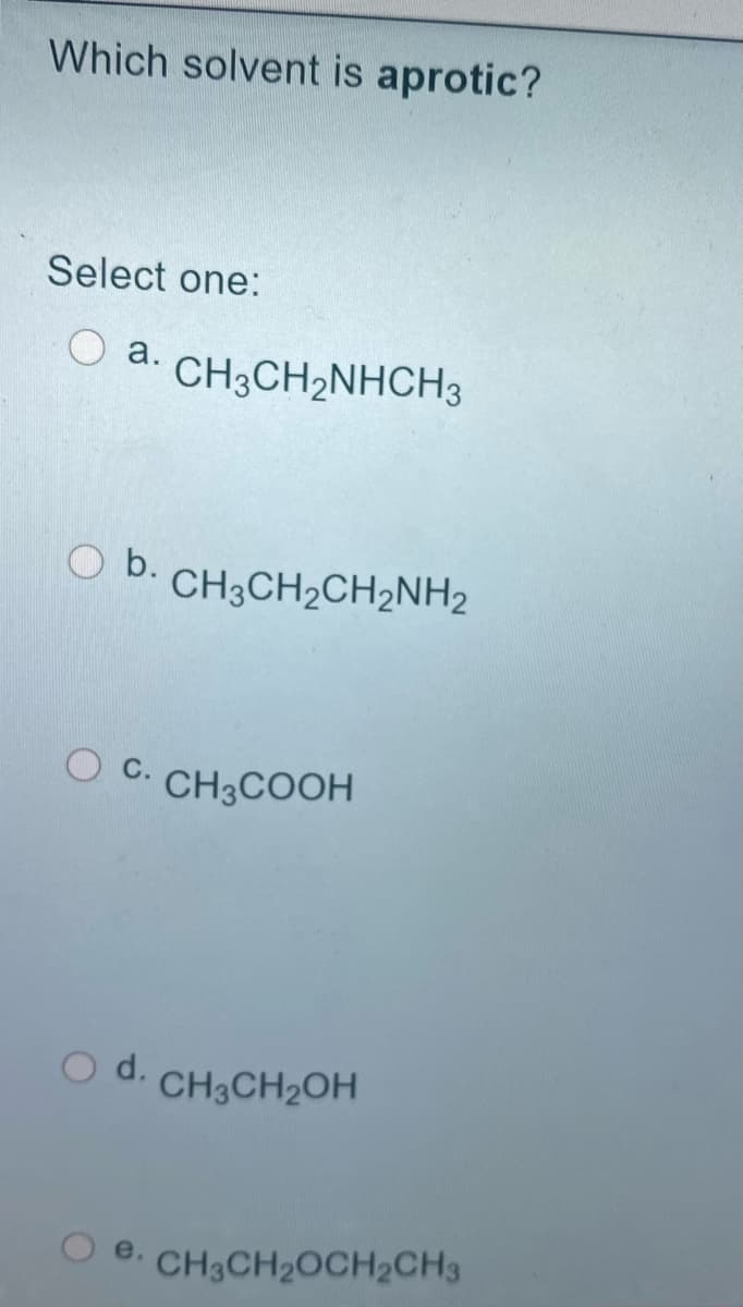 Which solvent is aprotic?
Select one:
a.
CH3CH2NHCH3
O b.
CH3CH2CH2NH2
O C. CH3COOH
С.
d.
CH3CH2OH
CH3CH2OCH2CH3
