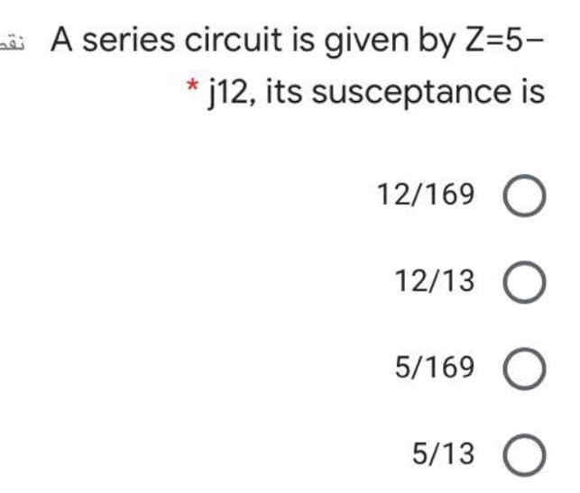 A series circuit is given by Z-5-
* j12, its susceptance is
12/169 O
12/13 O
5/169 O
5/13 O