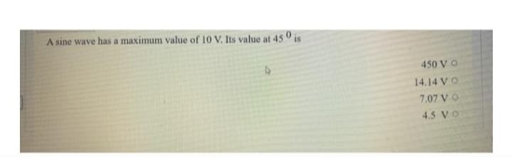 A sine wave has a maximum value of 10 V. Its value at 450 is
4
450 VO
14.14 VO
7.07 VO
4.5 VO