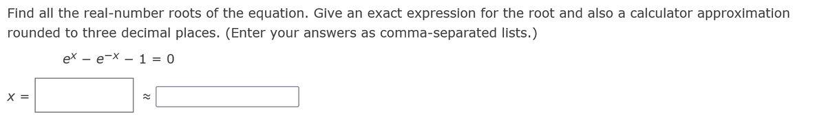 Find all the real-number roots of the equation. Give an exact expression for the root and also a calculator approximation
rounded to three decimal places. (Enter your answers as comma-separated lists.)
ex — е-X — 1 %3D 0
X =
22
