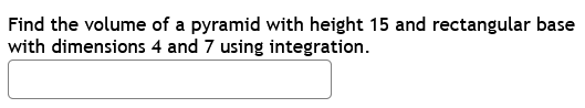 Find the volume of a pyramid with height 15 and rectangular base
with dimensions 4 and 7 using integration.