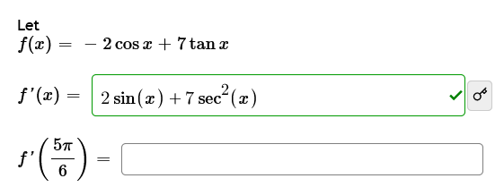 Let \( f(x) = -2 \cos x + 7 \tan x \)

The derivative is given by:
\[
f'(x) = 2 \sin(x) + 7 \sec^2(x)
\]

Next, evaluate the derivative at \( x = \frac{5\pi}{6} \):
\[
f'\left( \frac{5\pi}{6} \right) = 
\]