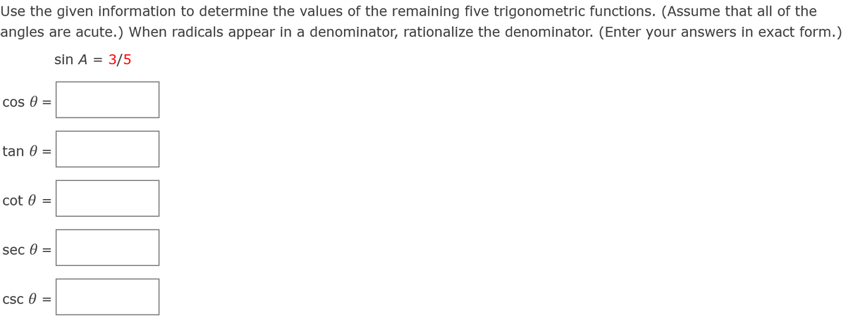 Use the given information to determine the values of the remaining five trigonometric functions. (Assume that all of the
angles are acute.) When radicals appear in a denominator, rationalize the denominator. (Enter your answers in exact form.)
sin A
3/5
Cos 0 =
tan 0
cot 0
sec 0 =
Csc e =
II
