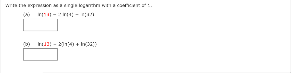 Write the expression as a single logarithm with a coefficient of 1.
(a)
In(13) – 2 In(4) + In(32)
(b)
In(13) – 2(In(4) + In(32))
