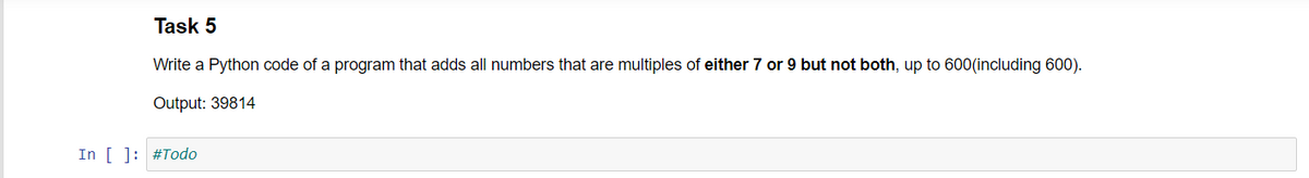 Task 5
Write a Python code of a program that adds all numbers that are multiples of either 7 or 9 but not both, up to 600(including 600).
Output: 39814
In [ ]: #Todo
