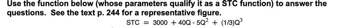 Use the function below (whose parameters qualify it as a STC function) to answer the
questions. See the text p. 244 for a representative figure.
STC = 3000 + 40Q - 5Q² + (1/3)Q³