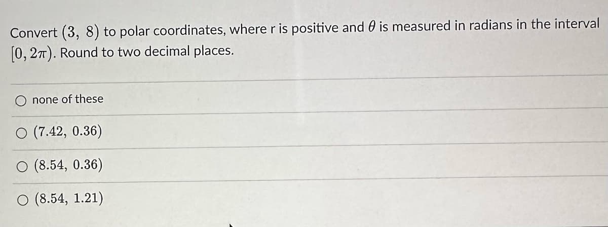 Convert (3, 8) to polar coordinates, where r is positive and is measured in radians in the interval
[0, 2π). Round to two decimal places.
none of these
O (7.42, 0.36)
O (8.54, 0.36)
O (8.54, 1.21)