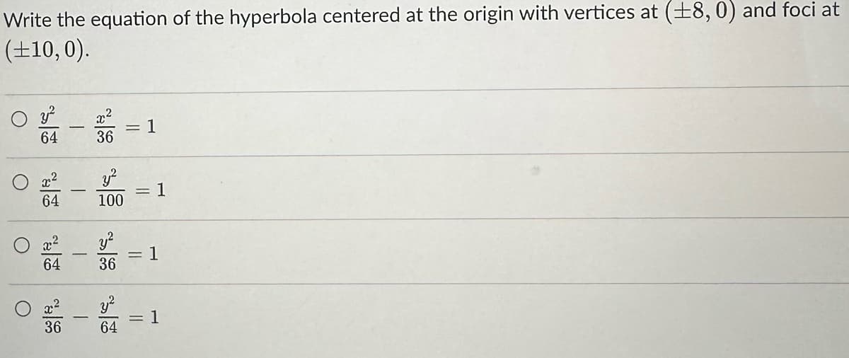 Write the equation of the hyperbola centered at the origin with vertices at (±8, 0) and foci at
(±10,0).
о
y²
64
O
0 % - 100
64
64
36
T
36
T
y²
36
=
64
1
||
=
||
1
= 1
1