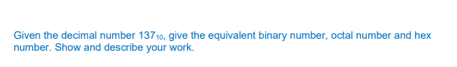 Given the decimal number 13710, give the equivalent binary number, octal number and hex
number. Show and describe your work.
