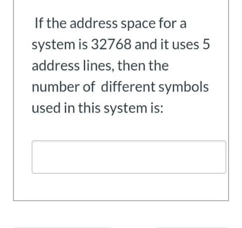 If the address space for a
system is 32768 and it uses 5
address lines, then the
number of different symbols
used in this system is:
