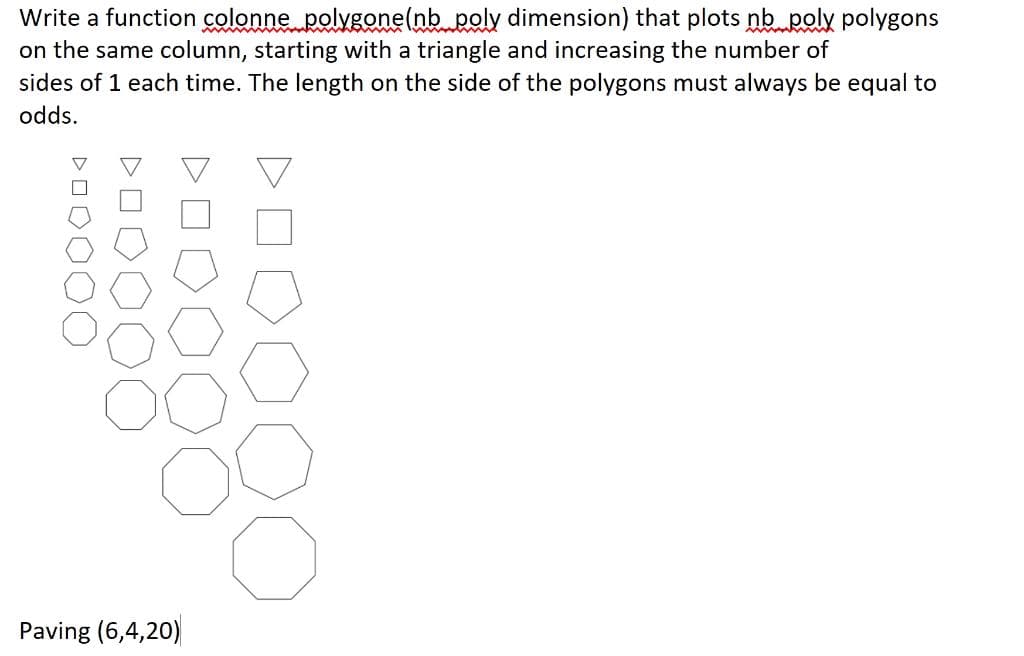 Write a function colonne polygone(nb poly dimension) that plots nb poly polygons
on the same column, starting with a triangle and increasing the number of
sides of 1 each time. The length on the side of the polygons must always be equal to
odds.
Paving (6,4,20)
DO
