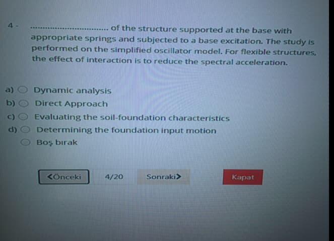 4-
of the structure supported at the base with
.......
appropriate springs and subjected to a base excitation. The study is
performed on the simplified oscillator model. For flexible structures,
the effect of interaction is to reduce the spectral acceleration.
Dynamic analysis
Direct Approach
a)
b)
Evaluating the soil-foundation characteristics
Determining the foundation input motion
Boş bırak
KÖnceki
4/20
Sonraki>
Карat
